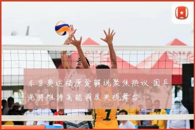 东京奥运福原爱解说聚焦热议 国乒老将维持高能调度央视舞台