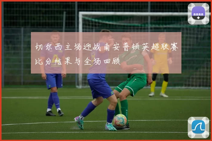 切尔西主场迎战南安普顿英超联赛比分结果与全场回顾