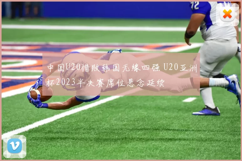 中国U20惜败韩国无缘四强 U20亚洲杯2023半决赛席位悬念延续