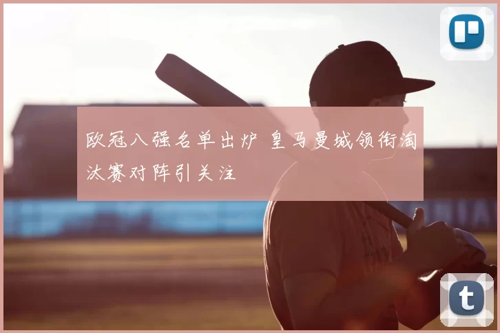 欧冠八强名单出炉 皇马曼城领衔淘汰赛对阵引关注