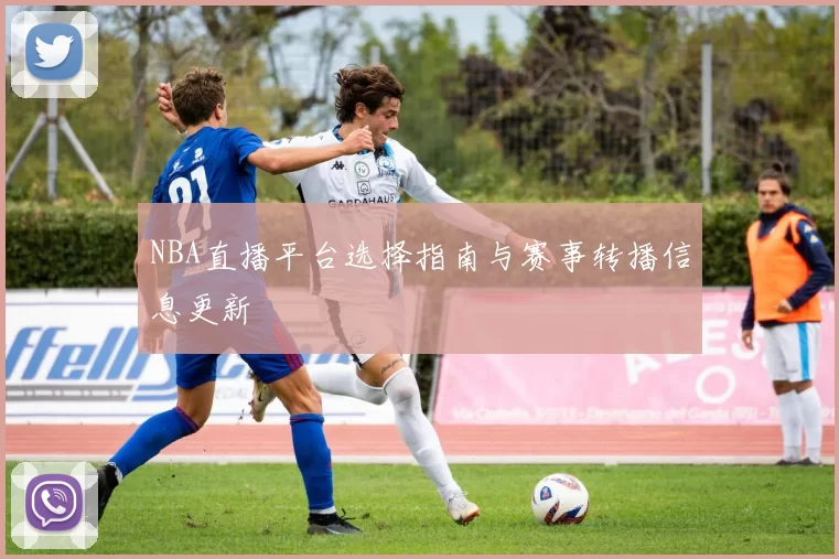 NBA直播平台选择指南与赛事转播信息更新