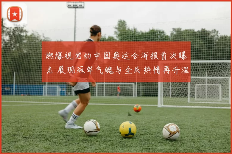 燃爆视觉的中国奥运会海报首次曝光 展现冠军气魄与全民热情再升温