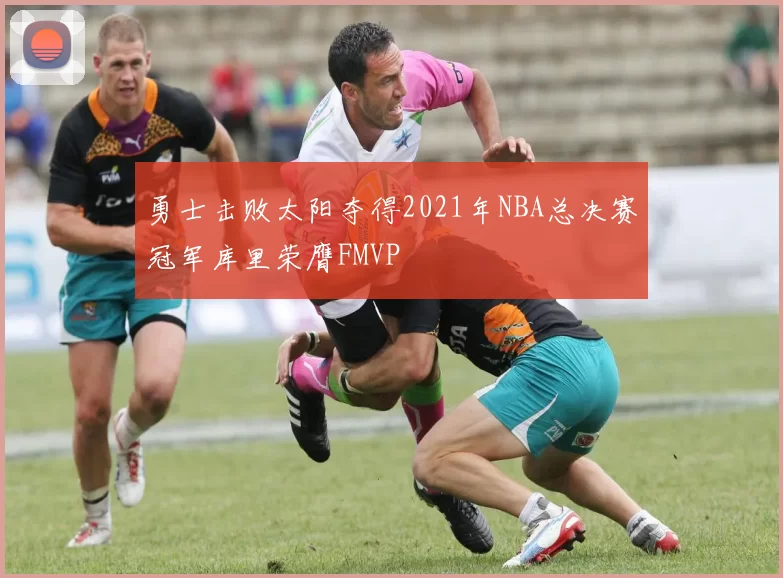 勇士击败太阳夺得2021年NBA总决赛冠军库里荣膺FMVP