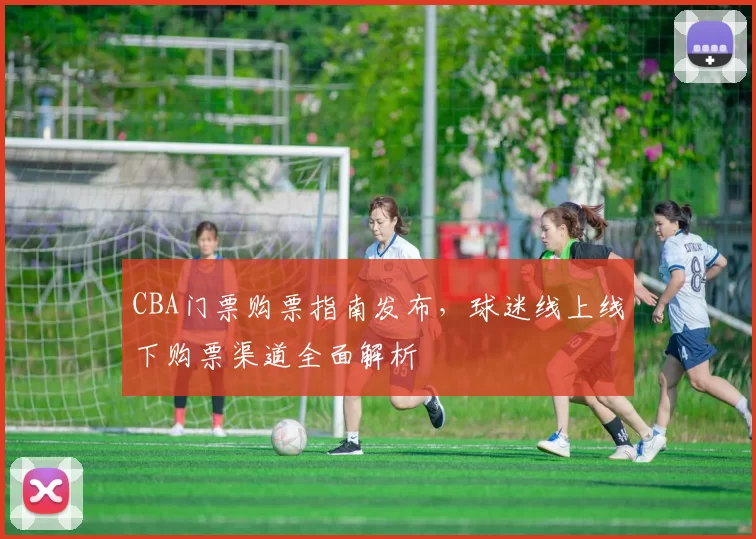 CBA门票购票指南发布，球迷线上线下购票渠道全面解析