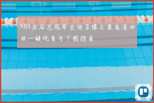 NBA历届总冠军全场录像合集高清回放一键观看与下载指南