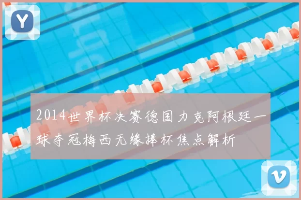 2014世界杯决赛德国力克阿根廷一球夺冠梅西无缘捧杯焦点解析