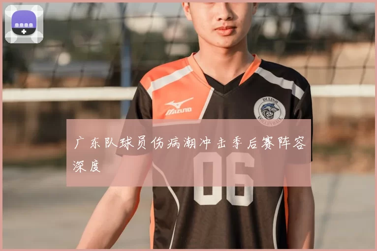 广东队球员伤病潮冲击季后赛阵容深度
