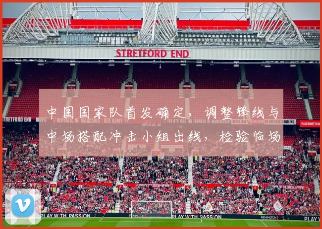 中国国家队首发确定，调整锋线与中场搭配冲击小组出线，检验临场执行力