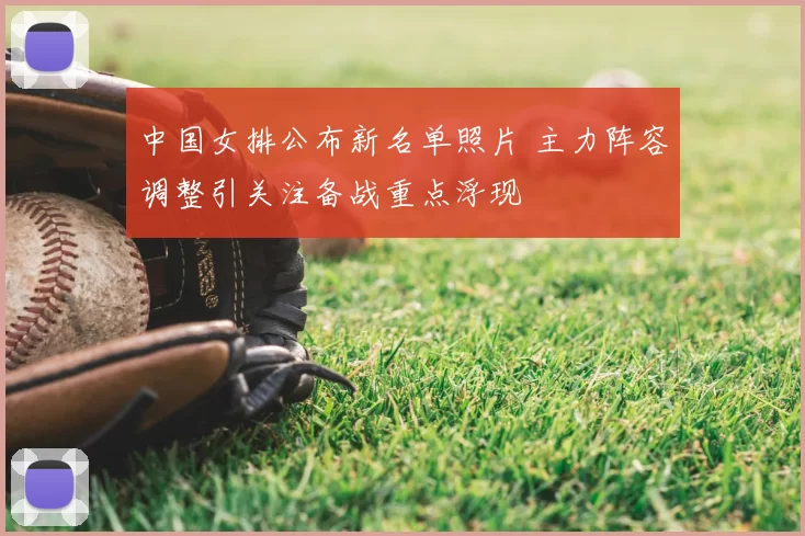 中国女排公布新名单照片 主力阵容调整引关注备战重点浮现