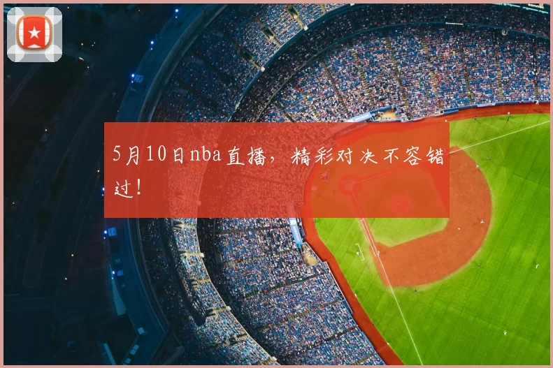 5月10日nba直播，精彩对决不容错过！