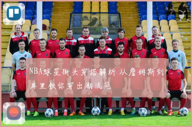 NBA球星街头穿搭解析 从詹姆斯到库里教你穿出潮流范