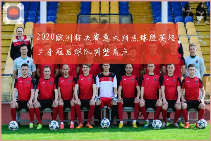 2020欧洲杯决赛意大利点球胜英格兰夺冠后球队调整看点