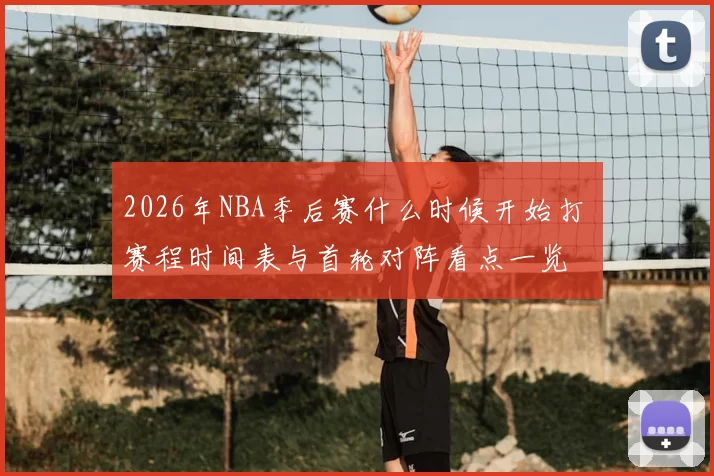 2026年NBA季后赛什么时候开始打 赛程时间表与首轮对阵看点一览
