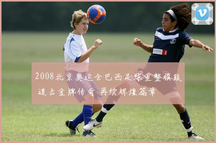 2008北京奥运会巴西足球重整旗鼓 追击金牌传奇 再续辉煌篇章