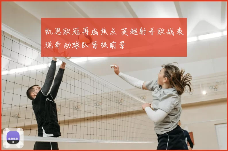 凯恩欧冠再成焦点 英超射手欧战表现牵动球队晋级前景