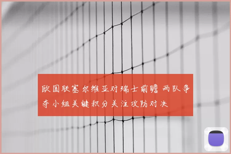 欧国联塞尔维亚对瑞士前瞻 两队争夺小组关键积分关注攻防对决