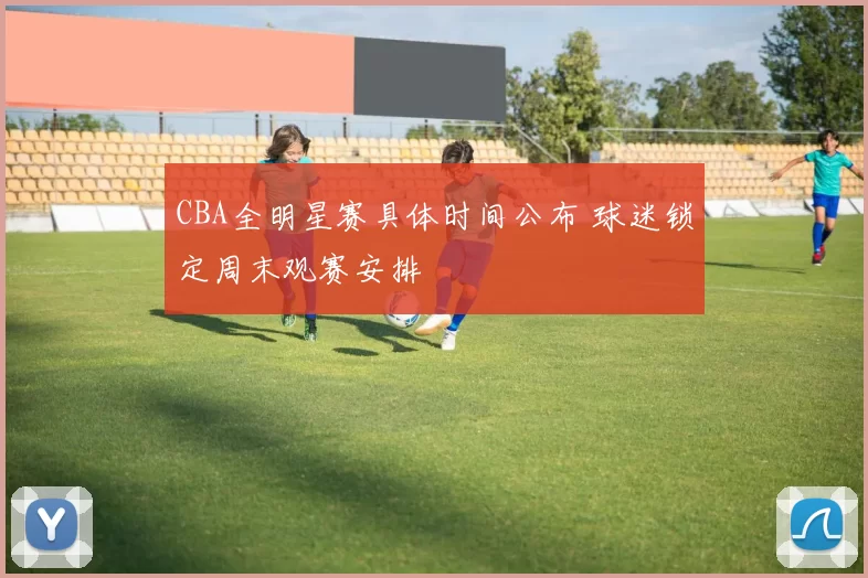 CBA全明星赛具体时间公布 球迷锁定周末观赛安排