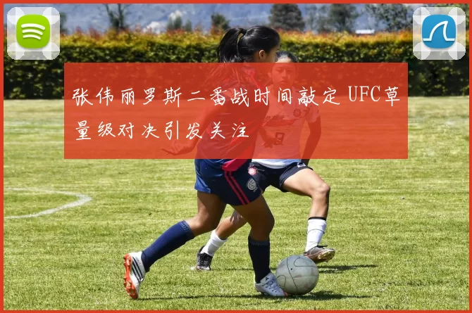 张伟丽罗斯二番战时间敲定 UFC草量级对决引发关注