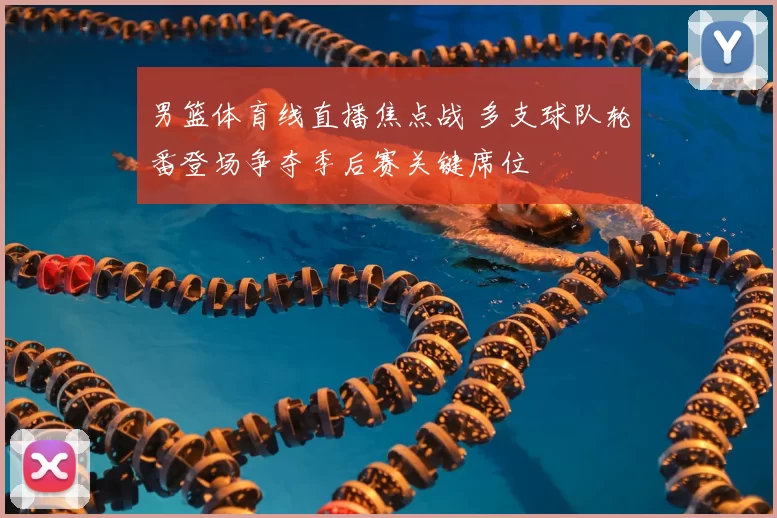 男篮体育线直播焦点战 多支球队轮番登场争夺季后赛关键席位