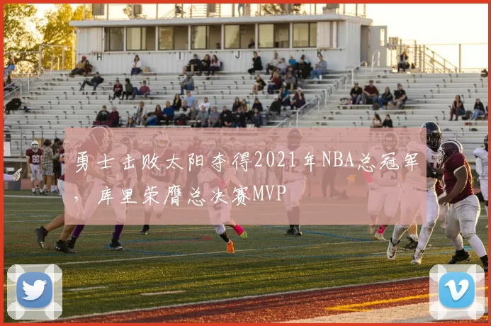 勇士击败太阳夺得2021年NBA总冠军，库里荣膺总决赛MVP