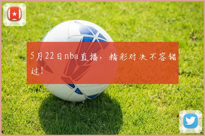 5月22日nba直播,精彩对决不容错过!