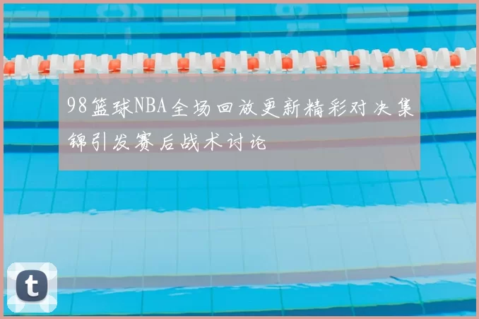 98篮球NBA全场回放更新精彩对决集锦引发赛后战术讨论
