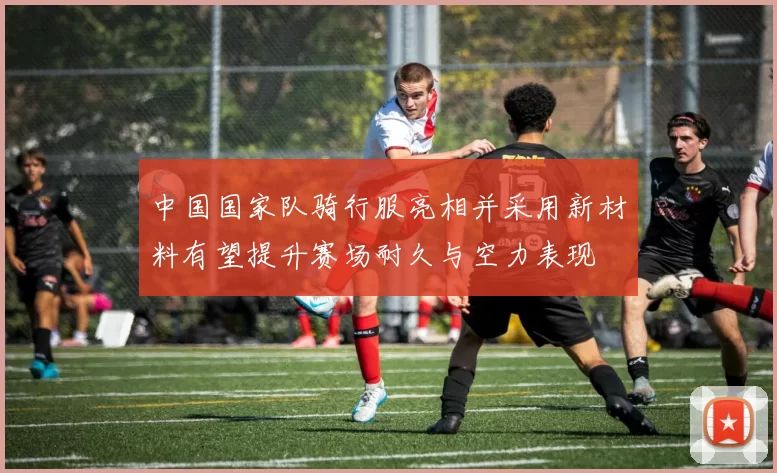 中国国家队骑行服亮相并采用新材料有望提升赛场耐久与空力表现