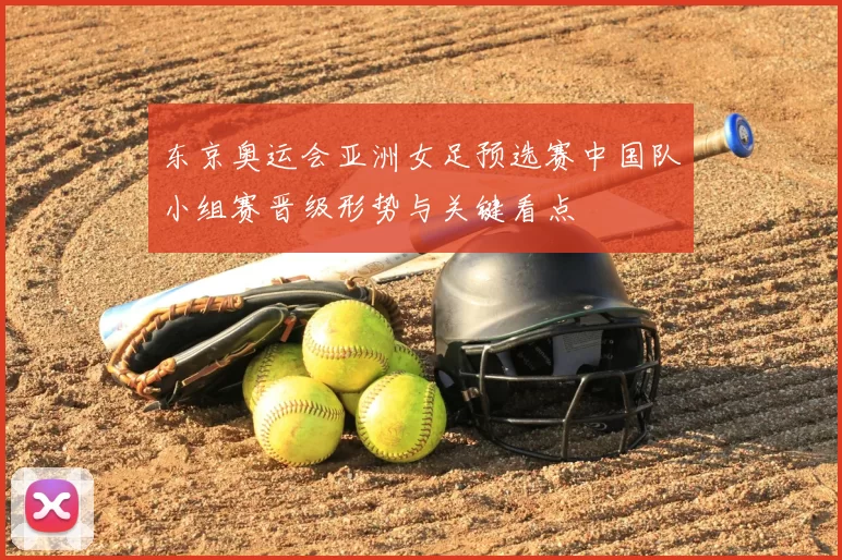 东京奥运会亚洲女足预选赛中国队小组赛晋级形势与关键看点