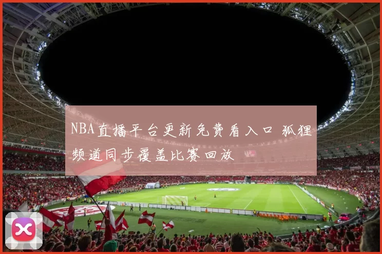 NBA直播平台更新免费看入口 狐狸频道同步覆盖比赛回放