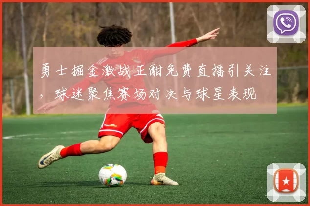勇士掘金激战正酣免费直播引关注，球迷聚焦赛场对决与球星表现