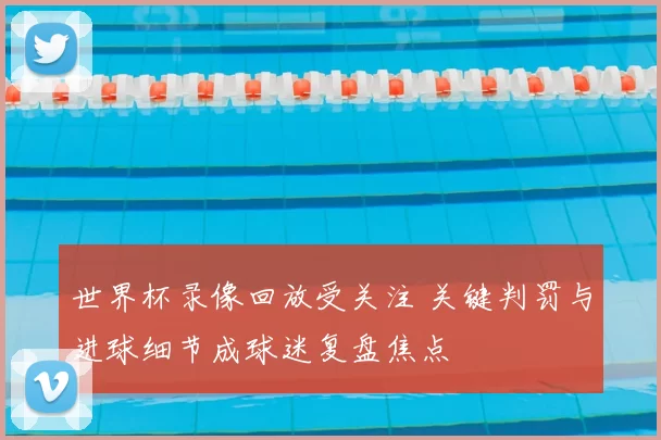 世界杯录像回放受关注 关键判罚与进球细节成球迷复盘焦点