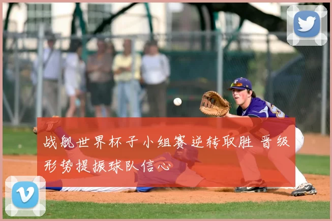 战舰世界杯子小组赛逆转取胜 晋级形势提振球队信心