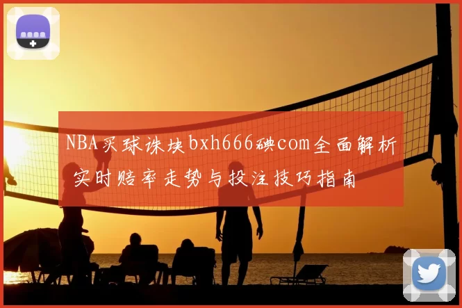 NBA买球诛块bxh666碘com全面解析 实时赔率走势与投注技巧指南