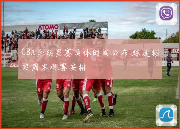 CBA全明星赛具体时间公布 球迷锁定周末观赛安排