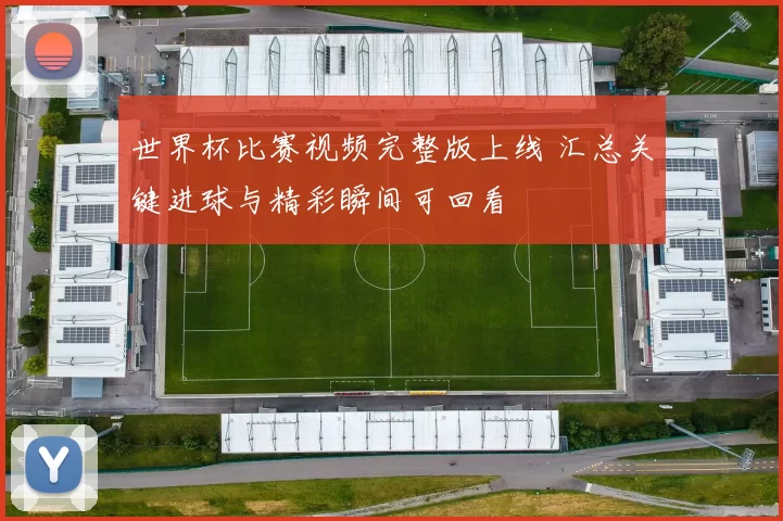 世界杯比赛视频完整版上线 汇总关键进球与精彩瞬间可回看