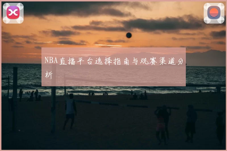 NBA直播平台选择指南与观赛渠道分析