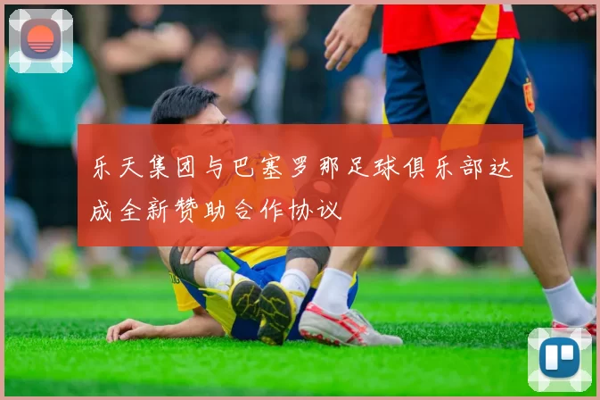 乐天集团与巴塞罗那足球俱乐部达成全新赞助合作协议