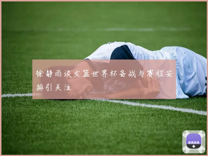 徐静雨谈女篮世界杯备战与赛程安排引关注