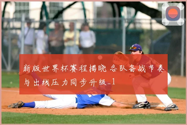 新版世界杯赛程揭晓 各队备战节奏与出线压力同步升级_1