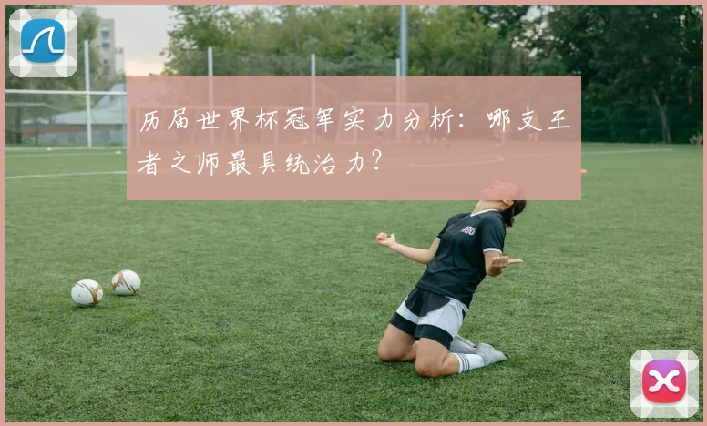 历届世界杯冠军实力分析:哪支王者之师最具统治力?
