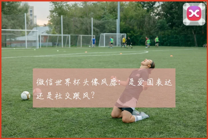 微信世界杯头像风靡:是爱国表达还是社交跟风?