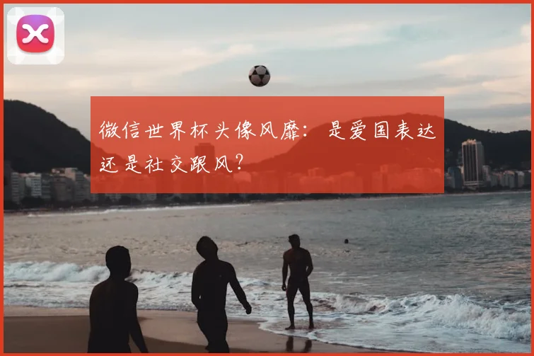 微信世界杯头像风靡：是爱国表达还是社交跟风？