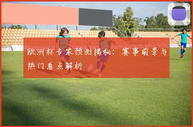 欧洲杯专家预测揭秘:赛事前景与热门看点解析