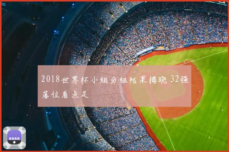 2018世界杯小组分组结果揭晓 32强落位看点足
