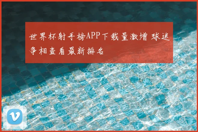 世界杯射手榜APP下载量激增 球迷争相查看最新排名