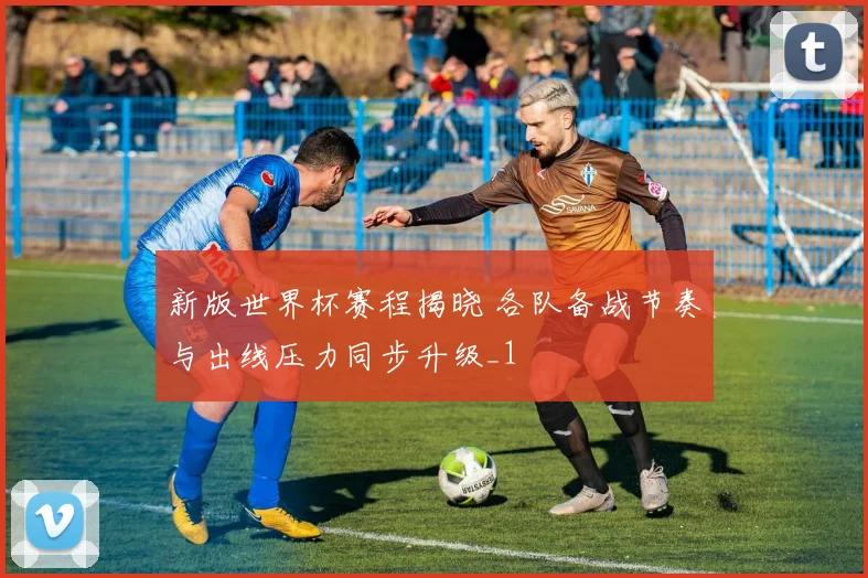 新版世界杯赛程揭晓 各队备战节奏与出线压力同步升级_1