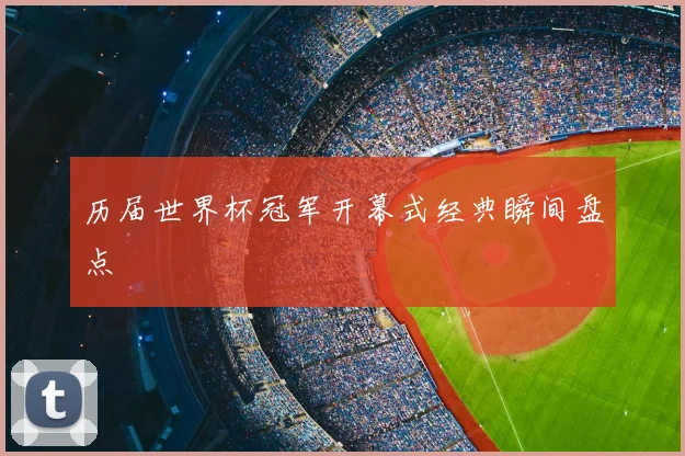 历届世界杯冠军开幕式经典瞬间盘点