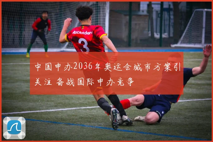 中国申办2036年奥运会城市方案引关注 备战国际申办竞争