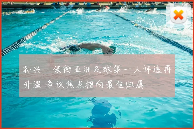 孙兴慜领衔亚洲足球第一人评选再升温 争议焦点指向最佳归属
