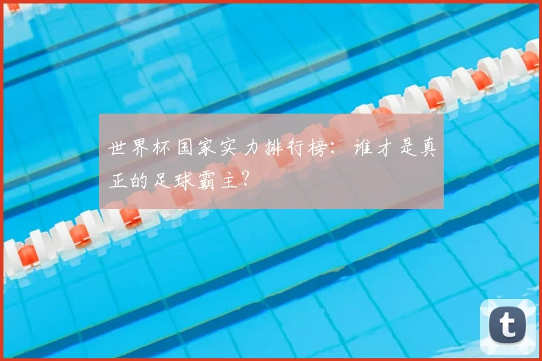 世界杯国家实力排行榜:谁才是真正的足球霸主?